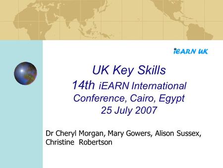 UK Key Skills 14th iEARN International Conference, Cairo, Egypt 25 July 2007 Dr Cheryl Morgan, Mary Gowers, Alison Sussex, Christine Robertson.