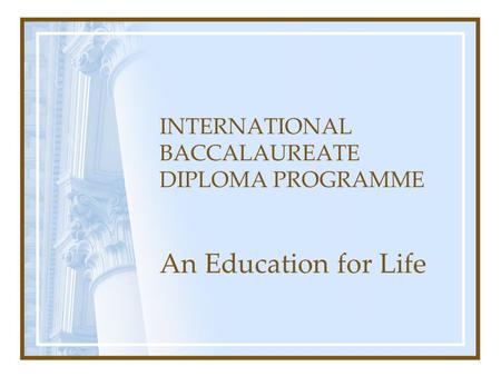 INTERNATIONAL BACCALAUREATE DIPLOMA PROGRAMME An Education for Life.