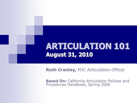 ARTICULATION 101 August 31, 2010 Ruth Cranley, MJC Articulation Officer Based On: California Articulation Policies and Procedures Handbook, Spring 2006.