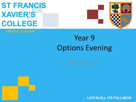 CATHOLIC ACADEMY ST FRANCIS XAVIER’S COLLEGE... LIFE IN ALL ITS FULLNESS Year 9 Options Evening March 2015.