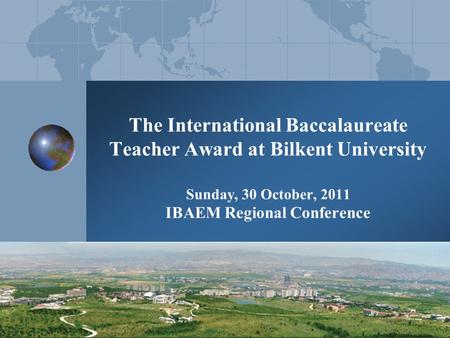 The International Baccalaureate Teacher Award at Bilkent University Sunday, 30 October, 2011 IBAEM Regional Conference.