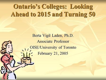 Ontario’s Colleges: Looking Ahead to 2015 and Turning 50 Berta Vigil Laden, Ph.D. Associate Professor OISE/University of Toronto February 21, 2005.