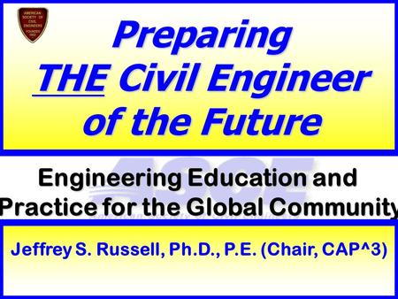 1 Engineering Education and Practice for the Global Community Preparing THE Civil Engineer of the Future Jeffrey S. Russell, Ph.D., P.E. (Chair, CAP^3)