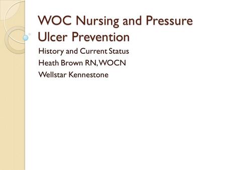 WOC Nursing and Pressure Ulcer Prevention History and Current Status Heath Brown RN, WOCN Wellstar Kennestone.