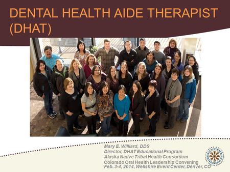 Mary E. Williard, DDS Director, DHAT Educational Program Alaska Native Tribal Health Consortium Colorado Oral Health Leadership Convening Feb. 3-4, 2014,