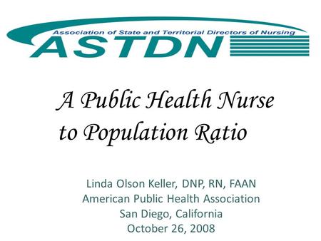 A Public Health Nurse to Population Ratio Linda Olson Keller, DNP, RN, FAAN American Public Health Association San Diego, California October 26, 2008.