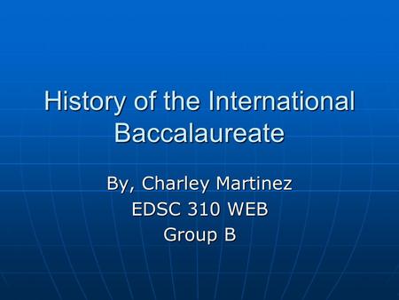 History of the International Baccalaureate By, Charley Martinez EDSC 310 WEB Group B.