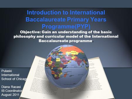 Introduction to International Baccalaureate Primary Years Programme(PYP) Objective: Gain an understanding of the basic philosophy and curricular model.