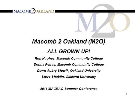 Macomb 2 Oakland (M2O) ALL GROWN UP! Ron Hughes, Macomb Community College Donna Petras, Macomb Community College Dawn Aubry Slowik, Oakland University.