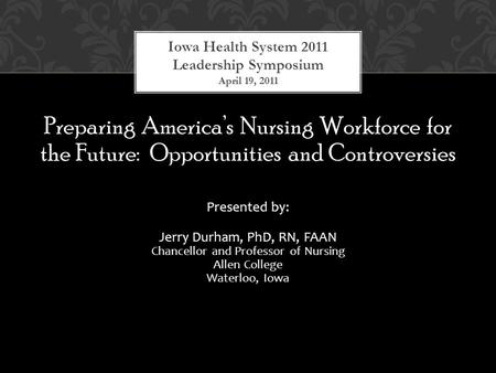 Preparing America’s Nursing Workforce for the Future: Opportunities and Controversies Presented by: Jerry Durham, PhD, RN, FAAN Chancellor and Professor.