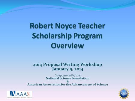 2014 Proposal Writing Workshop January 9, 2014 Co-sponsored by the: National Science Foundation & American Association for the Advancement of Science.