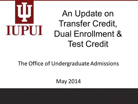 An Update on Transfer Credit, Dual Enrollment & Test Credit The Office of Undergraduate Admissions May 2014.