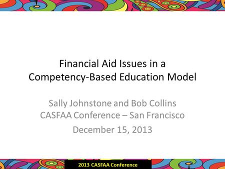 Financial Aid Issues in a Competency-Based Education Model Sally Johnstone and Bob Collins CASFAA Conference – San Francisco December 15, 2013.