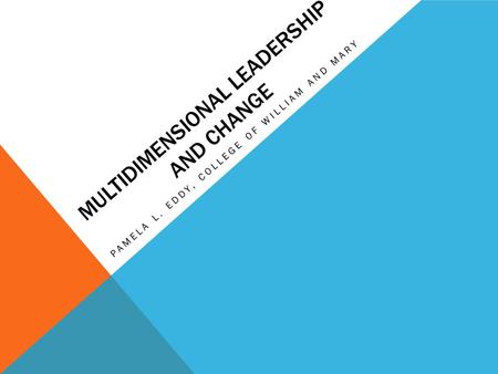 MULTIDIMENSIONAL LEADERSHIP AND CHANGE PAMELA L. EDDY, COLLEGE OF WILLIAM AND MARY.