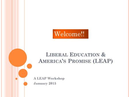 L IBERAL E DUCATION & A MERICA ’ S P ROMISE (LEAP) A LEAP Workshop January 2015 Welcome!!