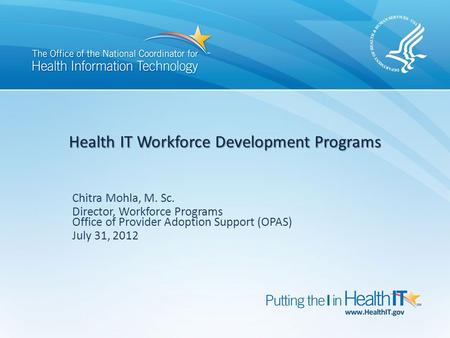 Health IT Workforce Development Programs Chitra Mohla, M. Sc. Director, Workforce Programs Office of Provider Adoption Support (OPAS) July 31, 2012.