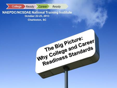 The Big Picture: Why College and Career Readiness Standards NAEPDC/NCSDAE National Training Institute October 22-25, 2013 Charleston, SC Career Ready College.