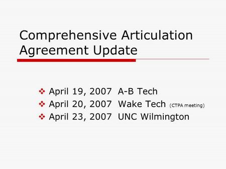 Comprehensive Articulation Agreement Update  April 19, 2007 A-B Tech  April 20, 2007 Wake Tech (CTPA meeting)  April 23, 2007 UNC Wilmington.