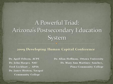 2009 Developing Human Capital Conference Dr. April Osborn, ACPE Dr. Allan Hoffman, Ottawa University Dr. John Haeger, NAU Dr. Mary Ann Martinez Sanchez,