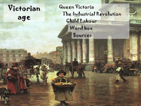 Victorian age Queen Victoria The Industrial Revolution Child Labour Word box Sources.