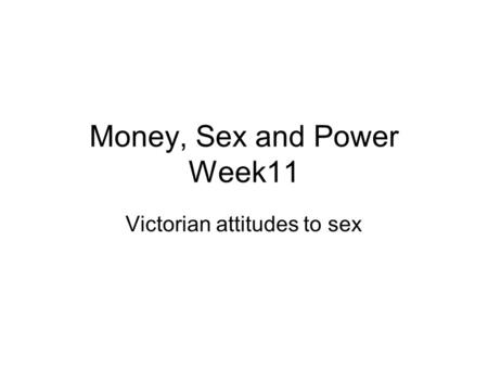 Money, Sex and Power Week11 Victorian attitudes to sex.