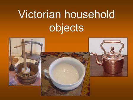 Victorian household objects. Dolly and washtub What is it made from? What was it used for? Where would it be used? What do we use today?