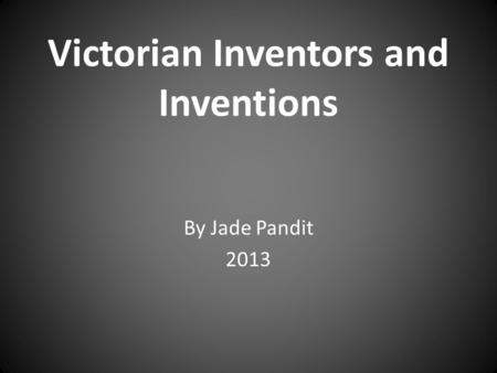 Victorian Inventors and Inventions By Jade Pandit 2013.