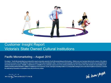 Customer Insight Report Victoria’s State Owned Cultural Institutions Pacific Micromarketing – August 2010 Disclaimer: Pacific Micromarketing has produced.