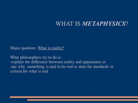 WHAT IS METAPHYSICS? Major question: What is reality? What philosophers try to do is -explain the difference between reality and appearance or -say why.