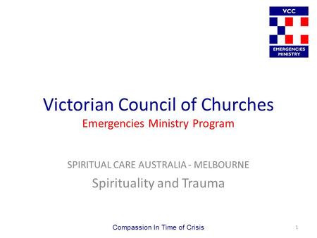 Victorian Council of Churches Emergencies Ministry Program SPIRITUAL CARE AUSTRALIA - MELBOURNE Spirituality and Trauma Compassion In Time of Crisis 1.