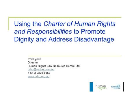 Using the Charter of Human Rights and Responsibilities to Promote Dignity and Address Disadvantage Phil Lynch Director Human Rights Law Resource Centre.