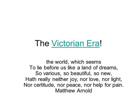 The Victorian Era! the world, which seems To lie before us like a land of dreams, So various, so beautiful, so new, Hath really neither joy, nor love,