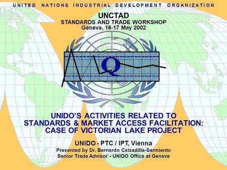 UNIDO - PTC / IPT, Vienna Presented by Dr. Bernardo Calzadilla-Sarmiento Senior Trade Advisor - UNIDO Office at Geneva UNIDO’S ACTIVITIES RELATED TO STANDARDS.