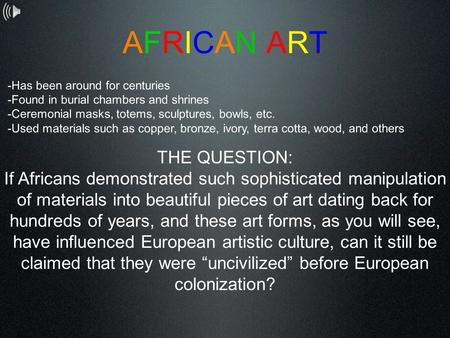 AFRICAN ARTAFRICAN ART -Has been around for centuries -Found in burial chambers and shrines -Ceremonial masks, totems, sculptures, bowls, etc. -Used materials.