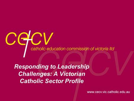 Www.cecv.vic.catholic.edu.au Responding to Leadership Challenges: A Victorian Catholic Sector Profile.