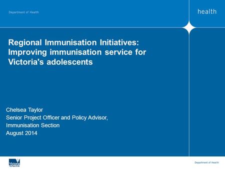 Regional Immunisation Initiatives: Improving immunisation service for Victoria's adolescents Chelsea Taylor Senior Project Officer and Policy Advisor,