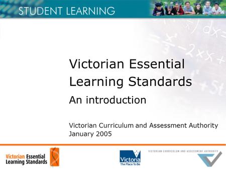 Victorian Essential Learning Standards An introduction Victorian Curriculum and Assessment Authority January 2005.