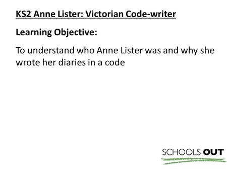 KS2 Anne Lister: Victorian Code-writer Learning Objective: To understand who Anne Lister was and why she wrote her diaries in a code.