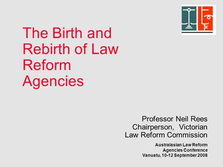 Professor Neil Rees Chairperson, Victorian Law Reform Commission Australasian Law Reform Agencies Conference Vanuatu, 10-12 September 2008 The Birth and.