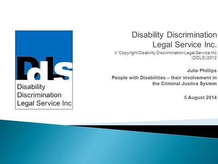 Disability Discrimination Legal Service Inc. © Copyright Disability Discrimination Legal Service Inc (DDLS) 2012 Julie Phillips People with Disabilities.