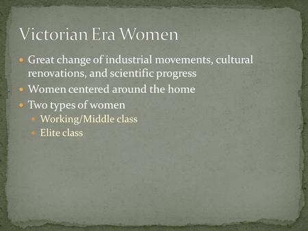 Great change of industrial movements, cultural renovations, and scientific progress Women centered around the home Two types of women Working/Middle class.