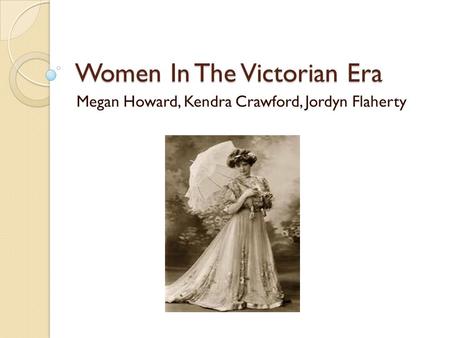 Women In The Victorian Era Megan Howard, Kendra Crawford, Jordyn Flaherty.