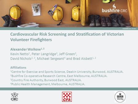 © BUSHFIRE CRC LTD 2012 Cardiovascular Risk Screening and Stratification of Victorian Volunteer Firefighters Alexander Wolkow 1, 2 Kevin Netto 1, Peter.