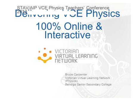 Delivering VCE Physics 100% Online & Interactive Bruce Carpenter Victorian Virtual Learning Network (Physics) Bendigo Senior Secondary College STAV/AIP.