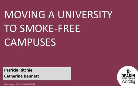 Deakin University CRICOS Provider Code: 00113B MOVING A UNIVERSITY TO SMOKE-FREE CAMPUSES Patricia Ritchie Catherine Bennett.