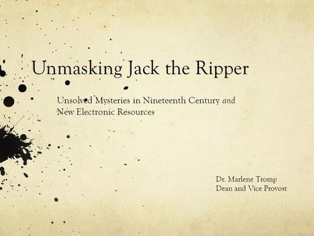 Unmasking Jack the Ripper Unsolved Mysteries in Nineteenth Century and New Electronic Resources Dr. Marlene Tromp Dean and Vice Provost.