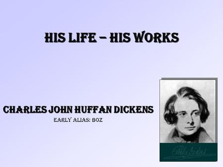 His Life – His Works Charles John Huffan Dickens early alias: Boz.