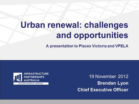 Urban renewal: challenges and opportunities A presentation to Places Victoria and VPELA 19 November 2012 Brendan Lyon Chief Executive Officer.