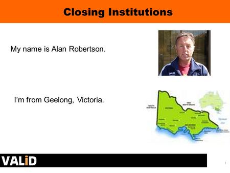 1 My name is Alan Robertson. Closing Institutions I’m from Geelong, Victoria.