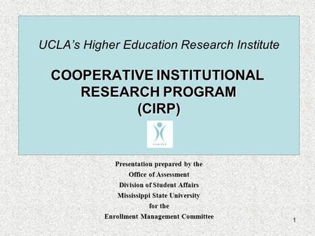 1 COOPERATIVE INSTITUTIONAL RESEARCH PROGRAM (CIRP) UCLA’s Higher Education Research Institute COOPERATIVE INSTITUTIONAL RESEARCH PROGRAM (CIRP) Presentation.